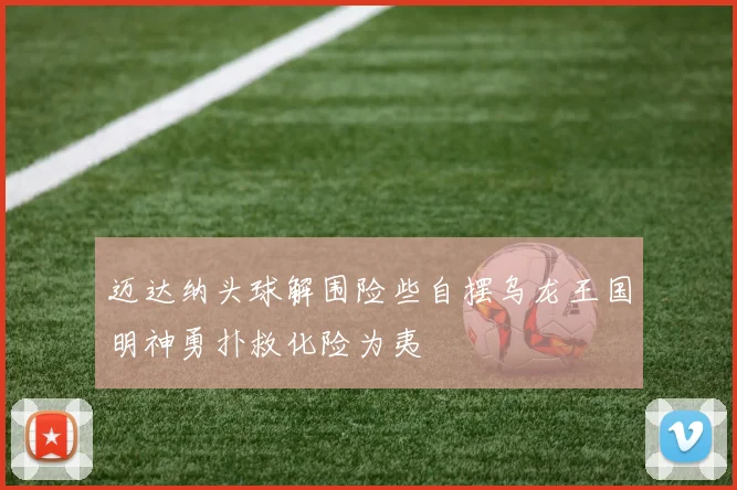 迈达纳头球解围险些自摆乌龙王国明神勇扑救化险为夷