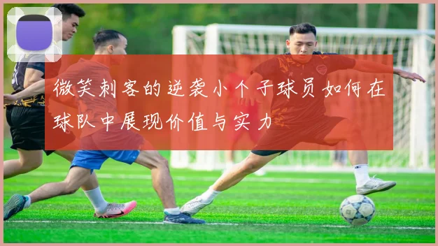 微笑刺客的逆袭小个子球员如何在球队中展现价值与实力