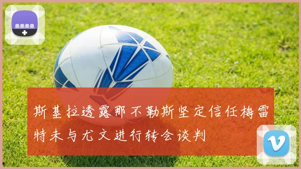 斯基拉透露那不勒斯坚定信任梅雷特未与尤文进行转会谈判