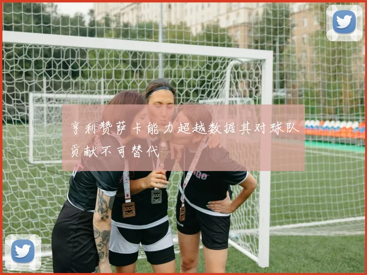 亨利赞萨卡能力超越数据其对球队贡献不可替代
