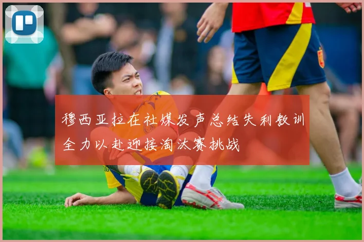穆西亚拉在社媒发声总结失利教训全力以赴迎接淘汰赛挑战