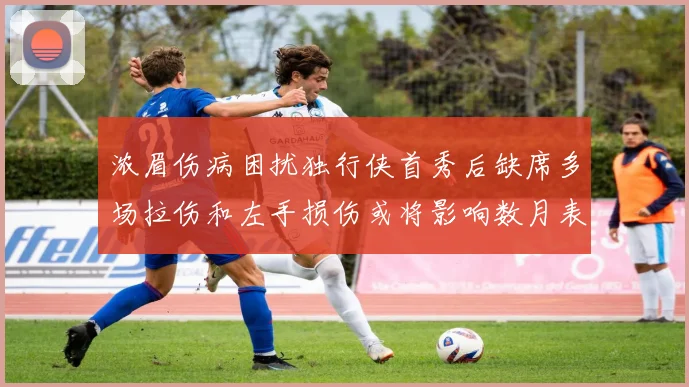 浓眉伤病困扰独行侠首秀后缺席多场拉伤和左手损伤或将影响数月表现
