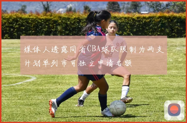 媒体人透露同省CBA球队限制为两支计划单列市可独立申请名额