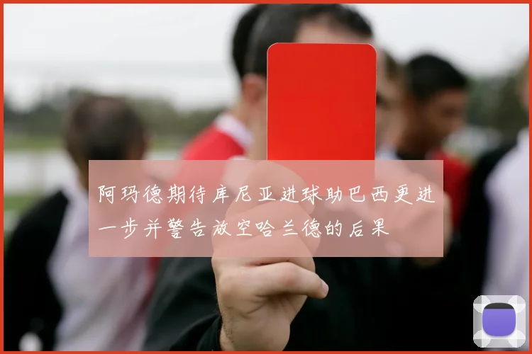 阿玛德期待库尼亚进球助巴西更进一步并警告放空哈兰德的后果
