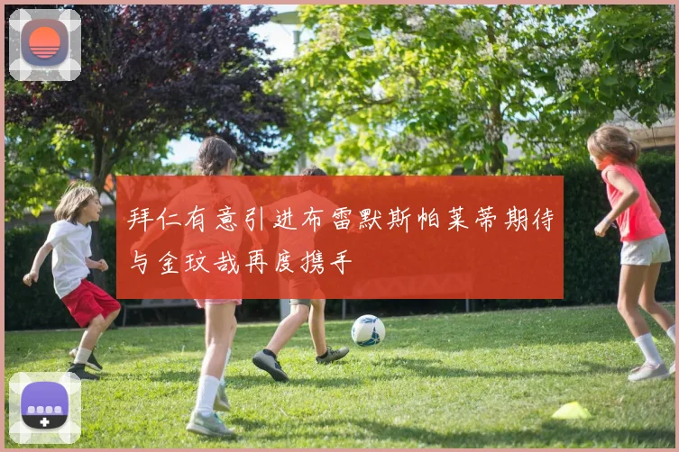 拜仁有意引进布雷默斯帕莱蒂期待与金玟哉再度携手