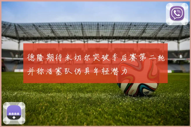 德隆期待米切尔突破季后赛第二轮并称活塞队仍具年轻潜力