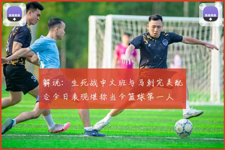 解说：生死战中文班与马刺完美配合今日表现堪称当今篮球第一人