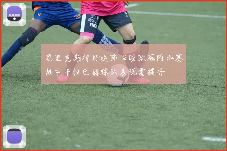 恩里克期待好运降临盼欧冠附加赛抽中卡拉巴赫球队表现需提升