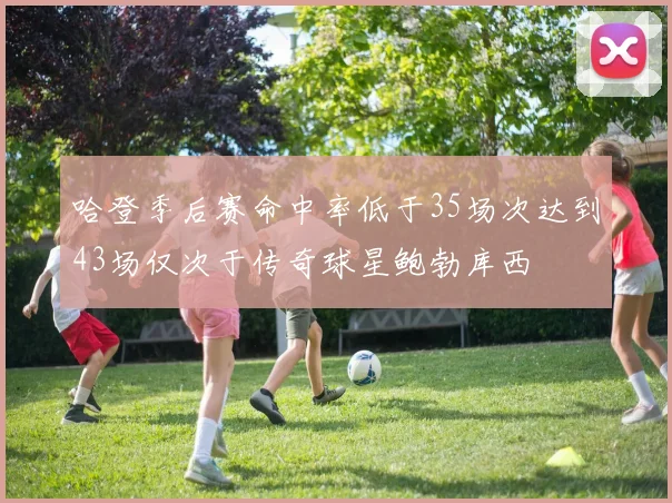 哈登季后赛命中率低于35场次达到43场仅次于传奇球星鲍勃库西