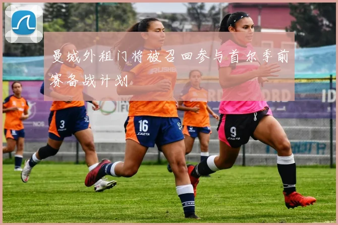 曼城外租门将被召回参与首尔季前赛备战计划