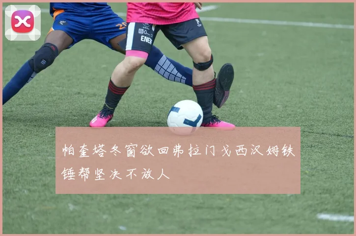 帕奎塔冬窗欲回弗拉门戈西汉姆铁锤帮坚决不放人