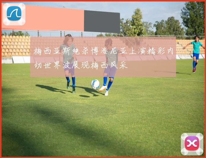 梅西亚斯绝杀博洛尼亚上演精彩内切世界波展现梅西风采