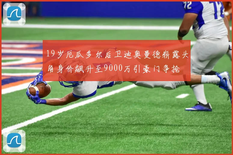 19岁厄瓜多尔后卫迪奥曼德崭露头角身价飙升至9000万引豪门争抢