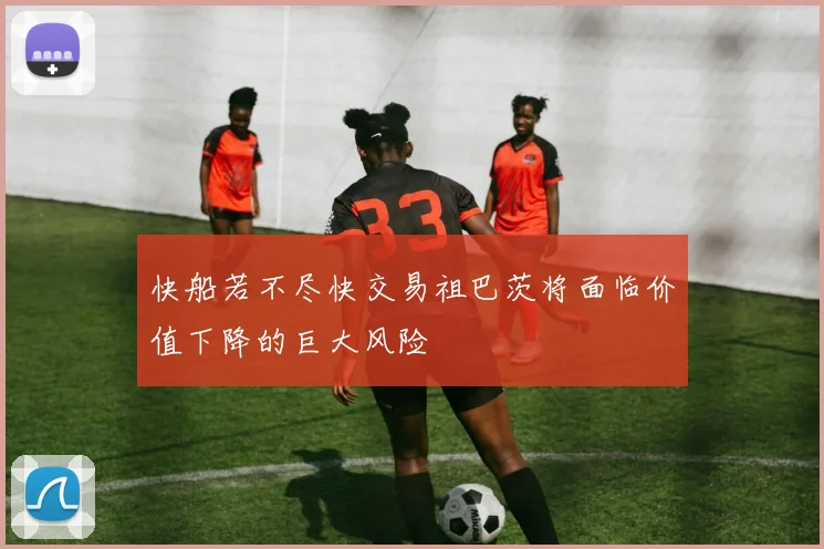快船若不尽快交易祖巴茨将面临价值下降的巨大风险