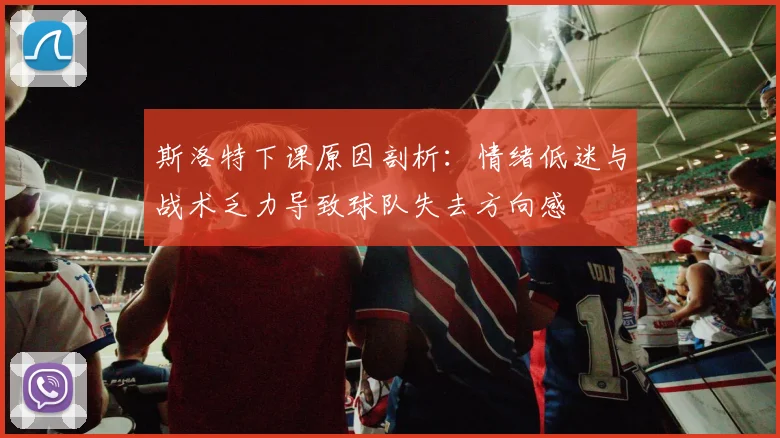 斯洛特下课原因剖析：情绪低迷与战术乏力导致球队失去方向感