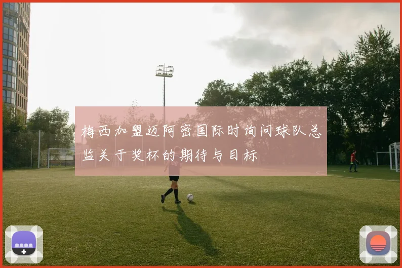 梅西加盟迈阿密国际时询问球队总监关于奖杯的期待与目标
